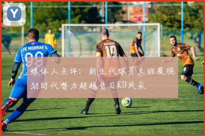 媒体人点评：新生代球员文班展现划时代潜力超越昔日KD风采