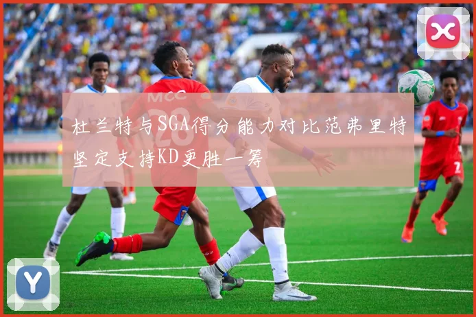 杜兰特与SGA得分能力对比范弗里特坚定支持KD更胜一筹