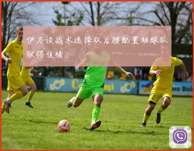 伊万谈战术选择双后腰配置助球队取得佳绩