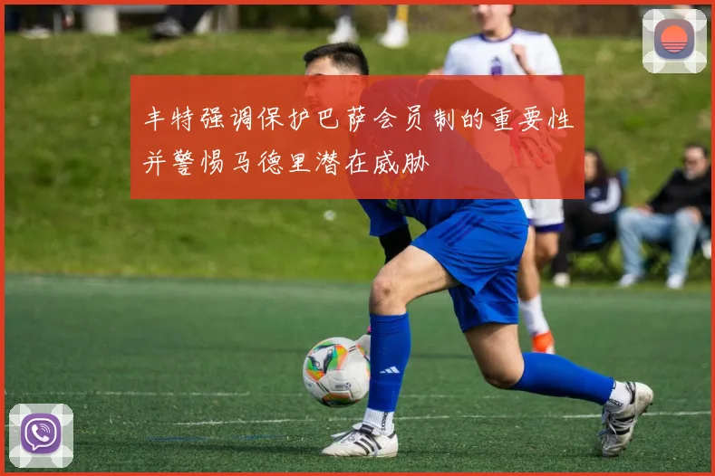丰特强调保护巴萨会员制的重要性并警惕马德里潜在威胁