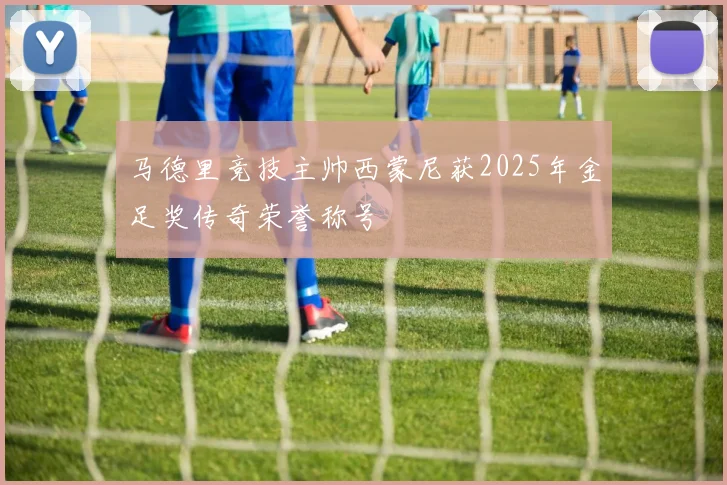 马德里竞技主帅西蒙尼获2025年金足奖传奇荣誉称号