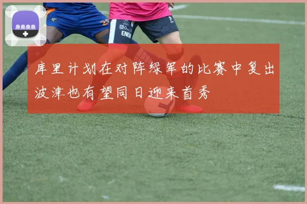 库里计划在对阵绿军的比赛中复出波津也有望同日迎来首秀