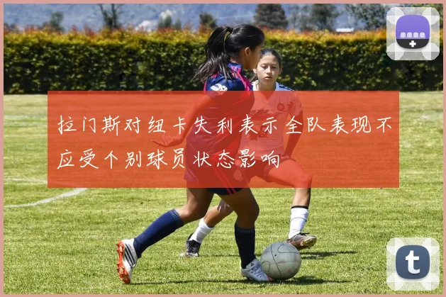 拉门斯对纽卡失利表示全队表现不应受个别球员状态影响