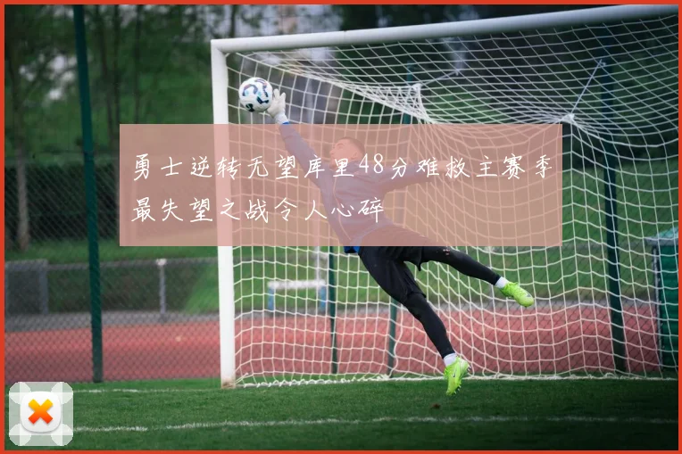 勇士逆转无望库里48分难救主赛季最失望之战令人心碎