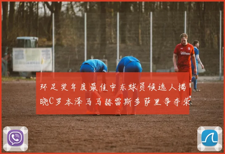 环足奖年度最佳中东球员候选人揭晓C罗本泽马马赫雷斯多萨里争夺荣誉