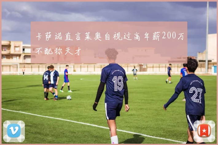 卡萨诺直言莱奥自视过高年薪200万不配称天才