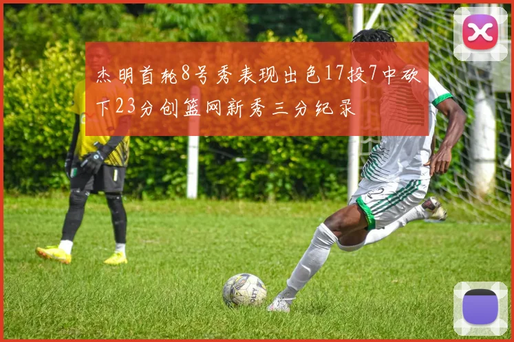 杰明首轮8号秀表现出色17投7中砍下23分创篮网新秀三分纪录