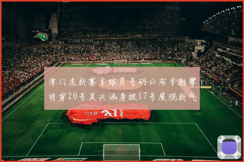 津门虎新赛季球员号码公布季胜攀将穿20号吴兴涵身披17号展现新气象