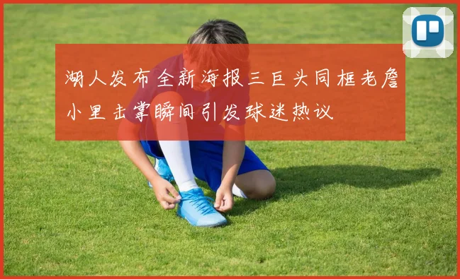 湖人发布全新海报三巨头同框老詹小里击掌瞬间引发球迷热议