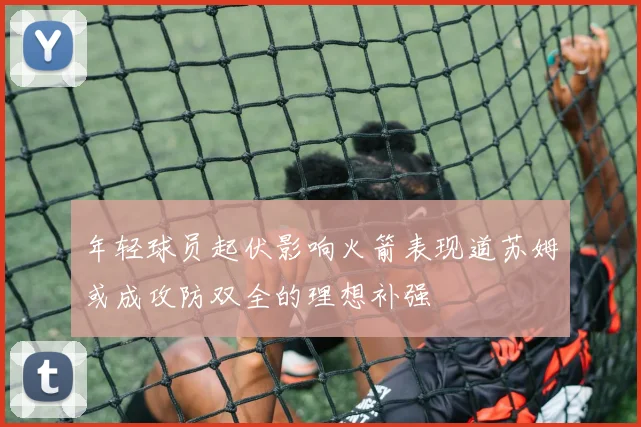 年轻球员起伏影响火箭表现道苏姆或成攻防双全的理想补强