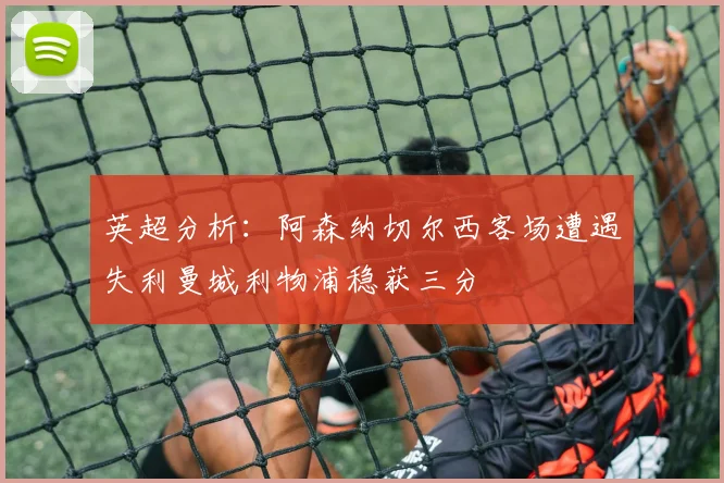 英超分析：阿森纳切尔西客场遭遇失利曼城利物浦稳获三分