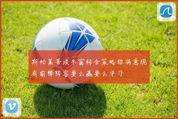 斯帕莱蒂谈冬窗转会策略称满意现有前锋阵容要么赢要么学习