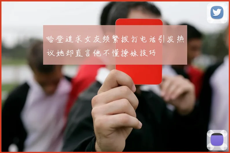 哈登追求女友频繁拨打电话引发热议她却直言他不懂撩妹技巧