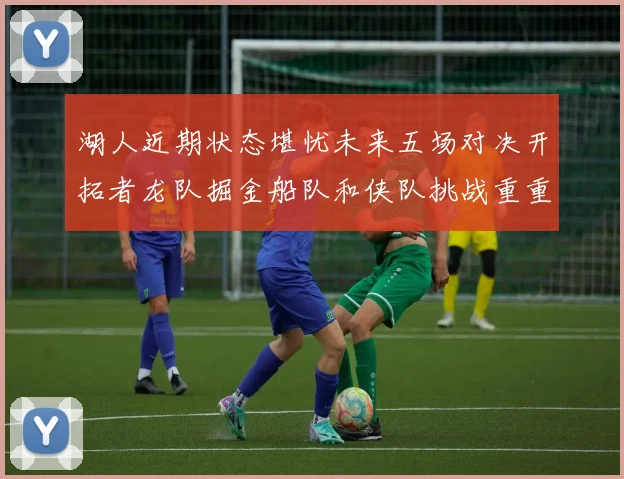 湖人近期状态堪忧未来五场对决开拓者龙队掘金船队和侠队挑战重重