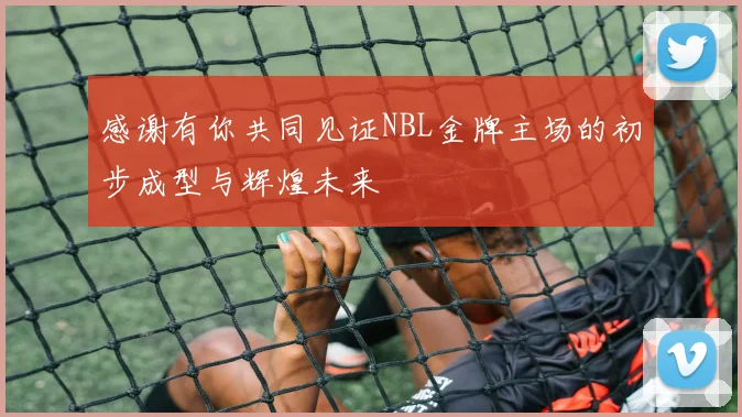感谢有你共同见证NBL金牌主场的初步成型与辉煌未来