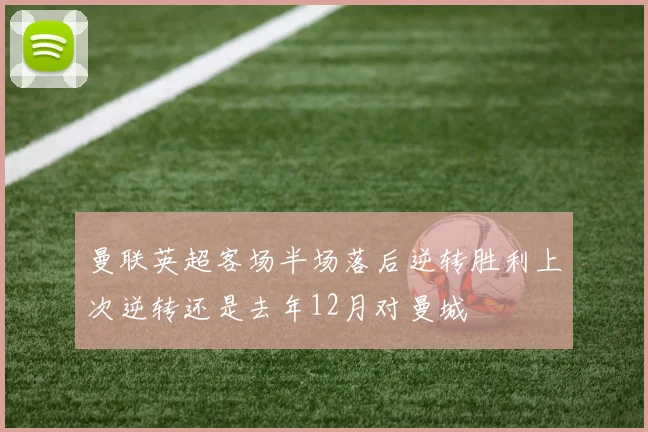 曼联英超客场半场落后逆转胜利上次逆转还是去年12月对曼城
