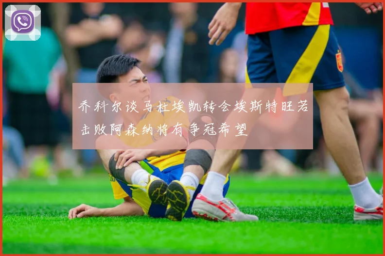 乔科尔谈马杜埃凯转会埃斯特旺若击败阿森纳将有争冠希望
