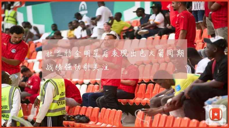 杜兰特全明星后表现出色火箭同期战绩强劲引关注