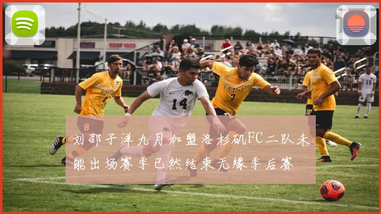 刘邵子洋九月加盟洛杉矶FC二队未能出场赛季已然结束无缘季后赛