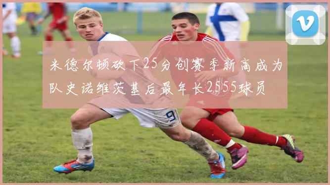 米德尔顿砍下25分创赛季新高成为队史诺维茨基后最年长2555球员