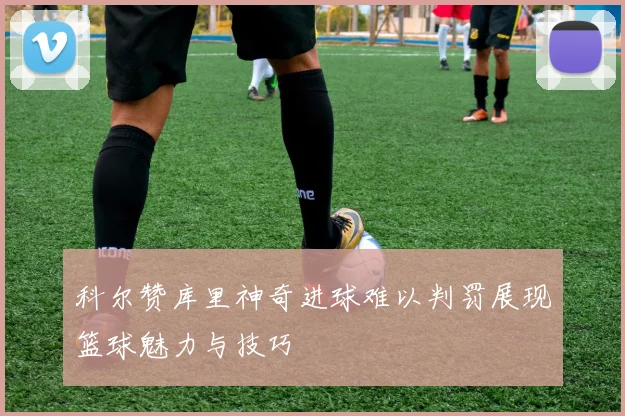 科尔赞库里神奇进球难以判罚展现篮球魅力与技巧