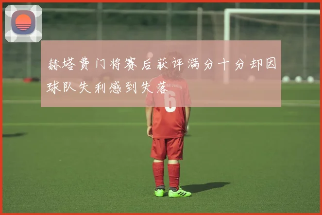 赫塔费门将赛后获评满分十分却因球队失利感到失落