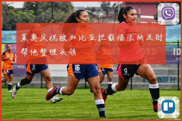 莱奥庆祝被加比亚拦截福法纳及时帮他整理衣领