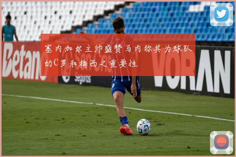 塞内加尔主帅盛赞马内称其为球队的C罗和梅西之重要性