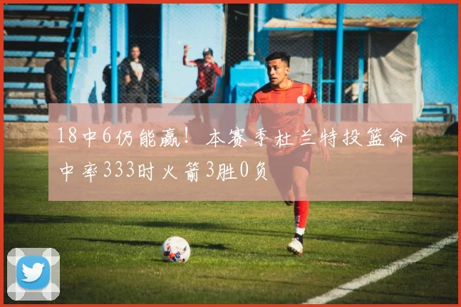 18中6仍能赢！本赛季杜兰特投篮命中率333时火箭3胜0负