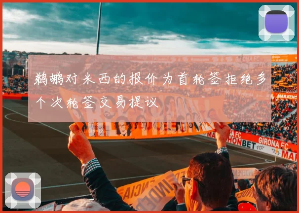 鹈鹕对米西的报价为首轮签拒绝多个次轮签交易提议