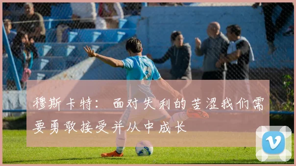 穆斯卡特：面对失利的苦涩我们需要勇敢接受并从中成长