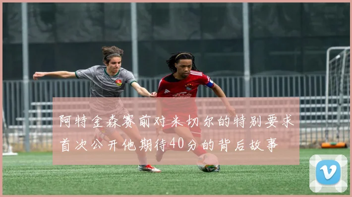 阿特金森赛前对米切尔的特别要求首次公开他期待40分的背后故事