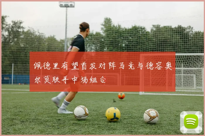 佩德里有望首发对阵马竞与德容奥尔莫联手中场组合