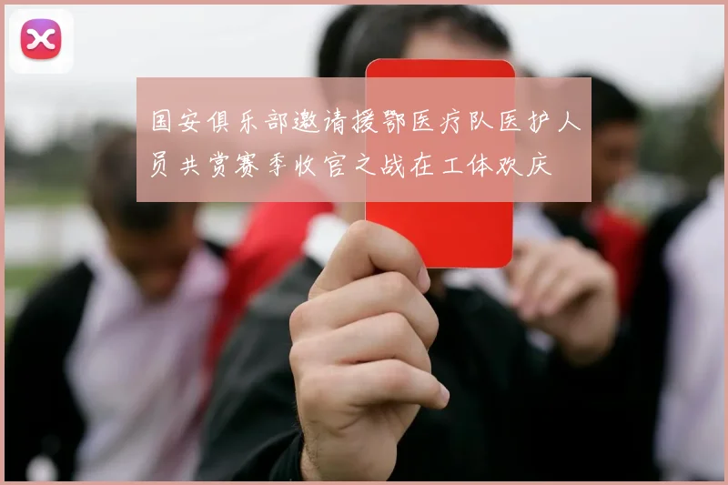 国安俱乐部邀请援鄂医疗队医护人员共赏赛季收官之战在工体欢庆