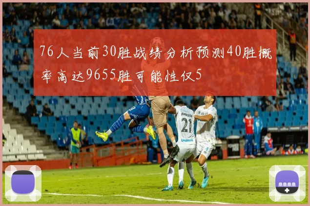 76人当前30胜战绩分析预测40胜概率高达9655胜可能性仅5