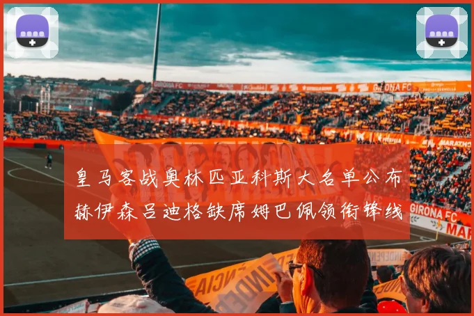 皇马客战奥林匹亚科斯大名单公布赫伊森吕迪格缺席姆巴佩领衔锋线阵容