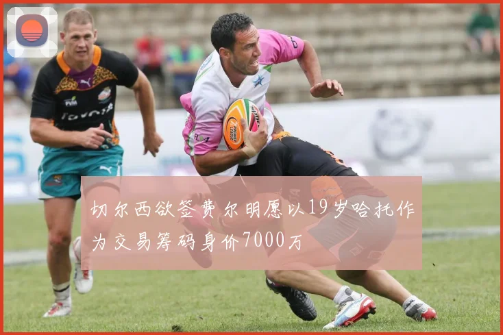 切尔西欲签费尔明愿以19岁哈托作为交易筹码身价7000万