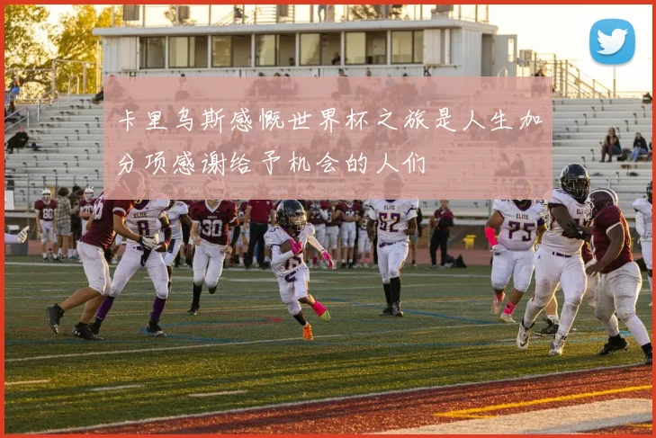 卡里乌斯感慨世界杯之旅是人生加分项感谢给予机会的人们