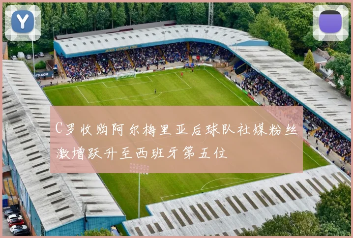 C罗收购阿尔梅里亚后球队社媒粉丝激增跃升至西班牙第五位
