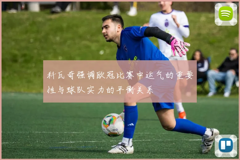 科瓦奇强调欧冠比赛中运气的重要性与球队实力的平衡关系