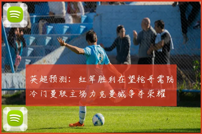 英超预测：红军胜利在望枪手需防冷门曼联主场力克曼城争夺荣耀
