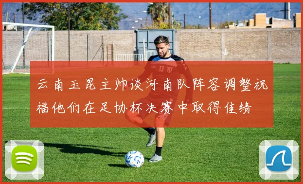 云南玉昆主帅谈河南队阵容调整祝福他们在足协杯决赛中取得佳绩